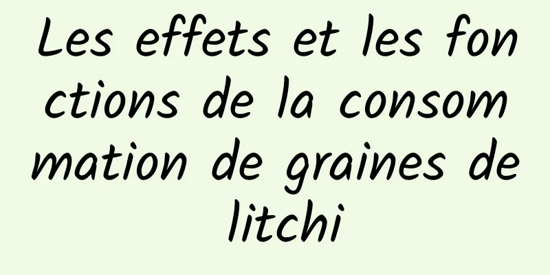 Les effets et les fonctions de la consommation de graines de litchi