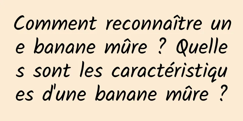 Comment reconnaître une banane mûre ? Quelles sont les caractéristiques d'une banane mûre ?