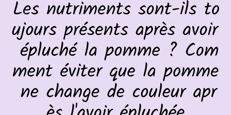 Les nutriments sont-ils toujours présents après avoir épluché la pomme ? Comment éviter que la pomme ne change de couleur après l'avoir épluchée