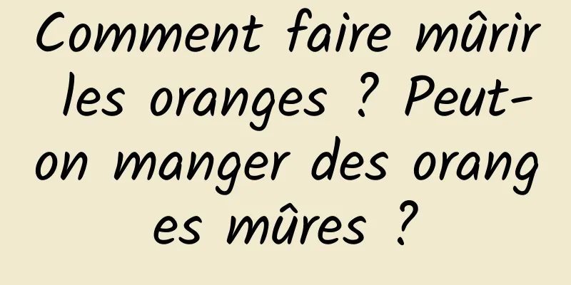 Comment faire mûrir les oranges ? Peut-on manger des oranges mûres ?