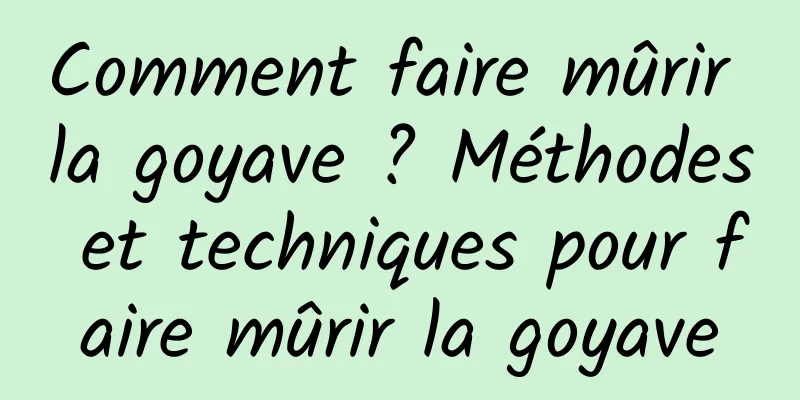 Comment faire mûrir la goyave ? Méthodes et techniques pour faire mûrir la goyave