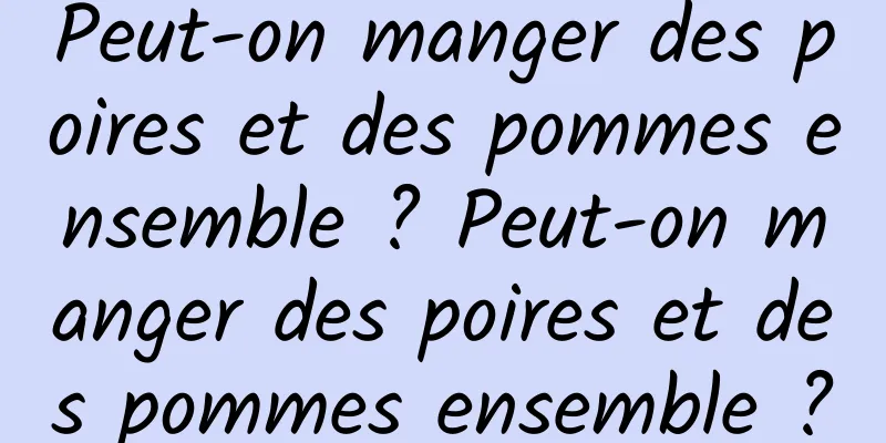 Peut-on manger des poires et des pommes ensemble ? Peut-on manger des poires et des pommes ensemble ?