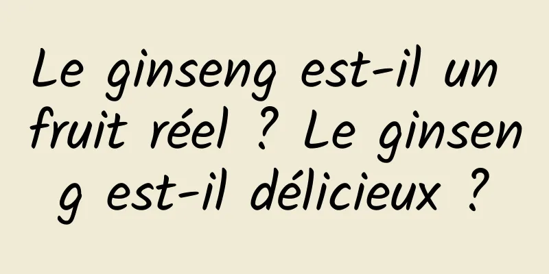 Le ginseng est-il un fruit réel ? Le ginseng est-il délicieux ?