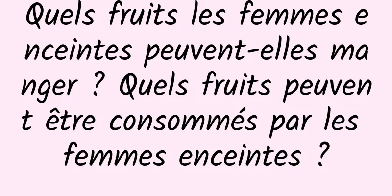 Quels fruits les femmes enceintes peuvent-elles manger ? Quels fruits peuvent être consommés par les femmes enceintes ?