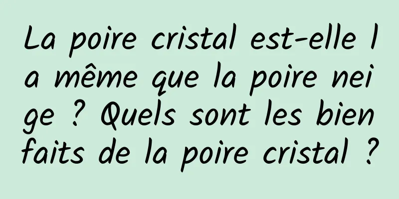 La poire cristal est-elle la même que la poire neige ? Quels sont les bienfaits de la poire cristal ?