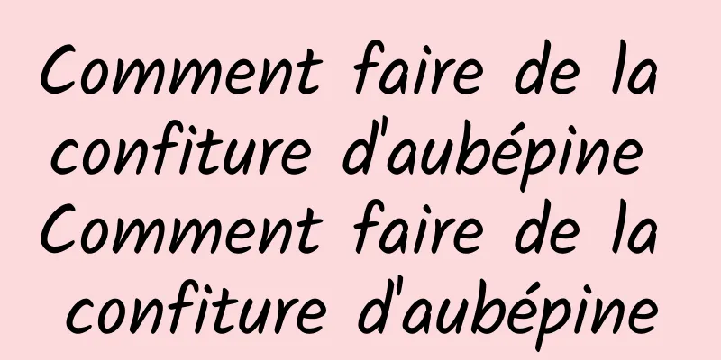 Comment faire de la confiture d'aubépine Comment faire de la confiture d'aubépine