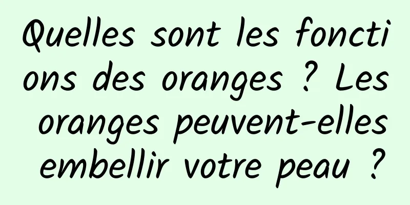 Quelles sont les fonctions des oranges ? Les oranges peuvent-elles embellir votre peau ?