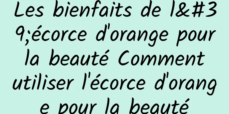 Les bienfaits de l'écorce d'orange pour la beauté Comment utiliser l'écorce d'orange pour la beauté