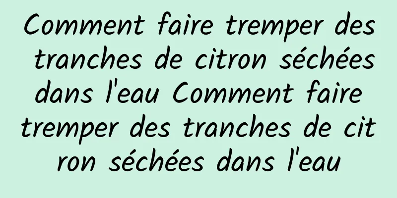 Comment faire tremper des tranches de citron séchées dans l'eau Comment faire tremper des tranches de citron séchées dans l'eau