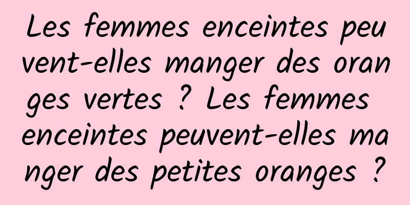 Les femmes enceintes peuvent-elles manger des oranges vertes ? Les femmes enceintes peuvent-elles manger des petites oranges ?