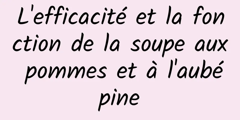 L'efficacité et la fonction de la soupe aux pommes et à l'aubépine