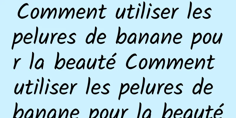 Comment utiliser les pelures de banane pour la beauté Comment utiliser les pelures de banane pour la beauté