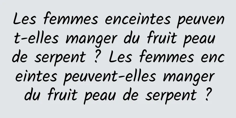 Les femmes enceintes peuvent-elles manger du fruit peau de serpent ? Les femmes enceintes peuvent-elles manger du fruit peau de serpent ?