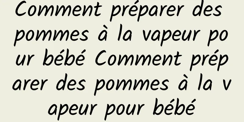 Comment préparer des pommes à la vapeur pour bébé Comment préparer des pommes à la vapeur pour bébé