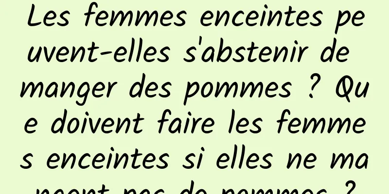 Les femmes enceintes peuvent-elles s'abstenir de manger des pommes ? Que doivent faire les femmes enceintes si elles ne mangent pas de pommes ?