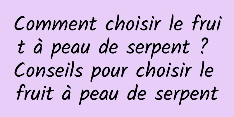 Comment choisir le fruit à peau de serpent ? Conseils pour choisir le fruit à peau de serpent