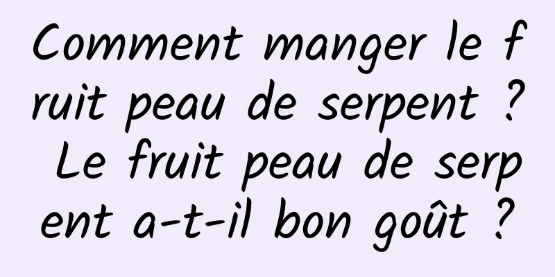 Comment manger le fruit peau de serpent ? Le fruit peau de serpent a-t-il bon goût ?