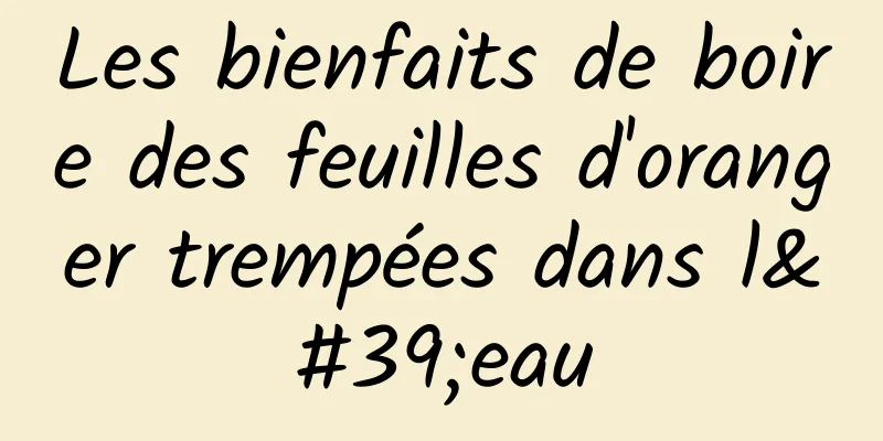 Les bienfaits de boire des feuilles d'oranger trempées dans l'eau