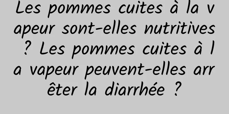 Les pommes cuites à la vapeur sont-elles nutritives ? Les pommes cuites à la vapeur peuvent-elles arrêter la diarrhée ?