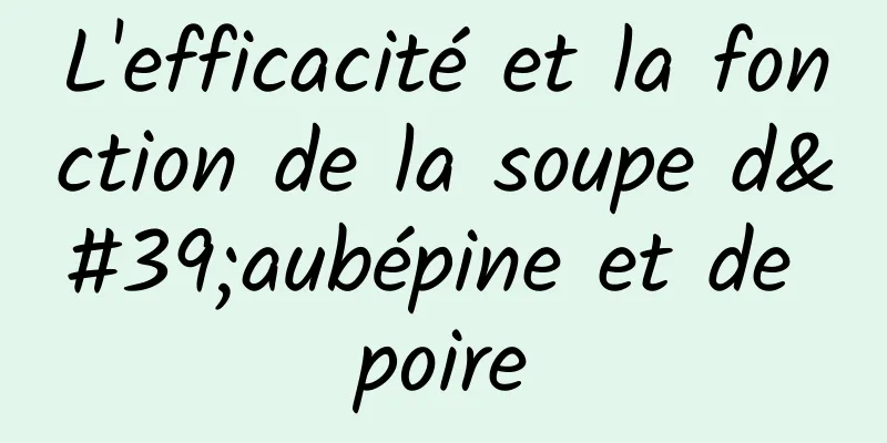 L'efficacité et la fonction de la soupe d'aubépine et de poire