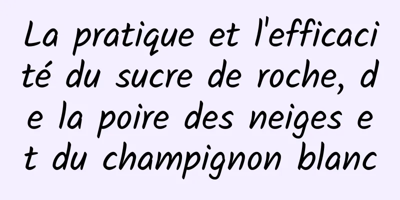 La pratique et l'efficacité du sucre de roche, de la poire des neiges et du champignon blanc