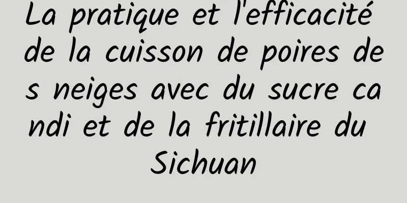 La pratique et l'efficacité de la cuisson de poires des neiges avec du sucre candi et de la fritillaire du Sichuan