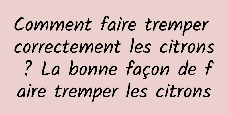 Comment faire tremper correctement les citrons ? La bonne façon de faire tremper les citrons