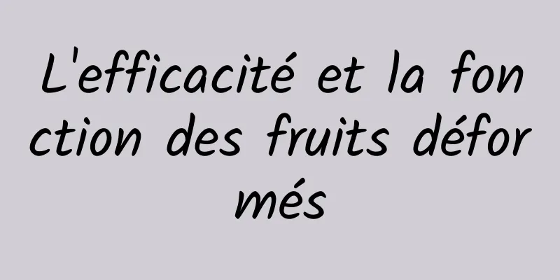 L'efficacité et la fonction des fruits déformés