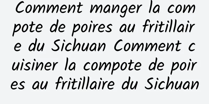 Comment manger la compote de poires au fritillaire du Sichuan Comment cuisiner la compote de poires au fritillaire du Sichuan