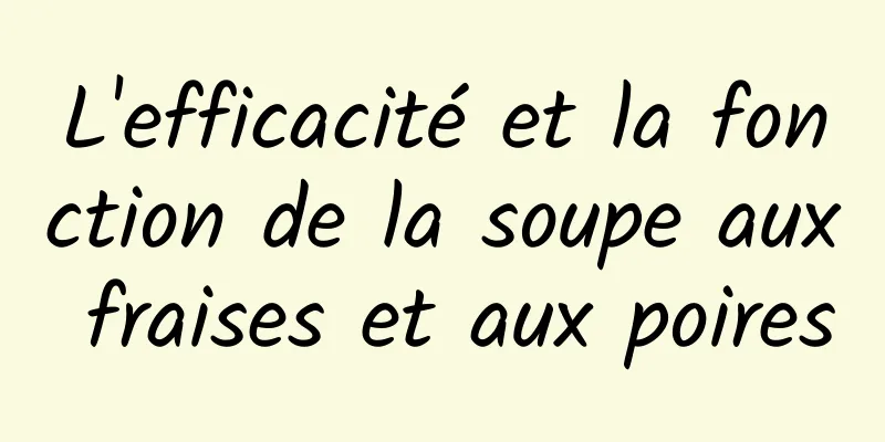 L'efficacité et la fonction de la soupe aux fraises et aux poires