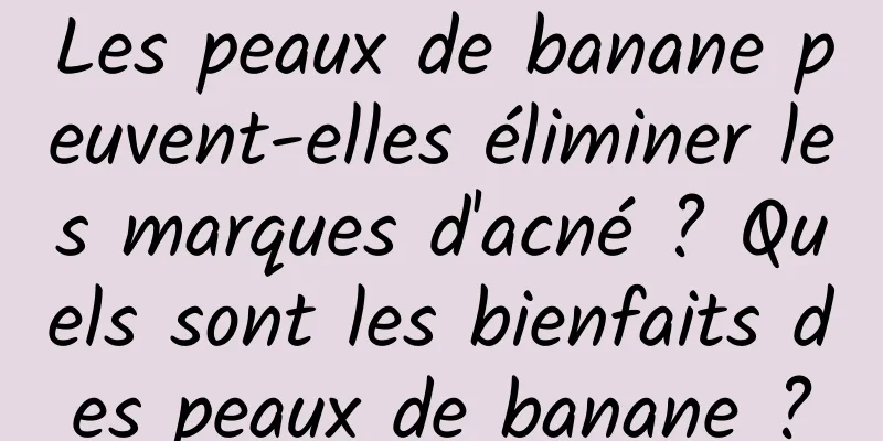 Les peaux de banane peuvent-elles éliminer les marques d'acné ? Quels sont les bienfaits des peaux de banane ?