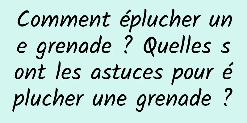 Comment éplucher une grenade ? Quelles sont les astuces pour éplucher une grenade ?