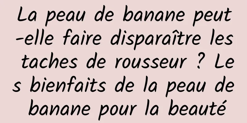 La peau de banane peut-elle faire disparaître les taches de rousseur ? Les bienfaits de la peau de banane pour la beauté