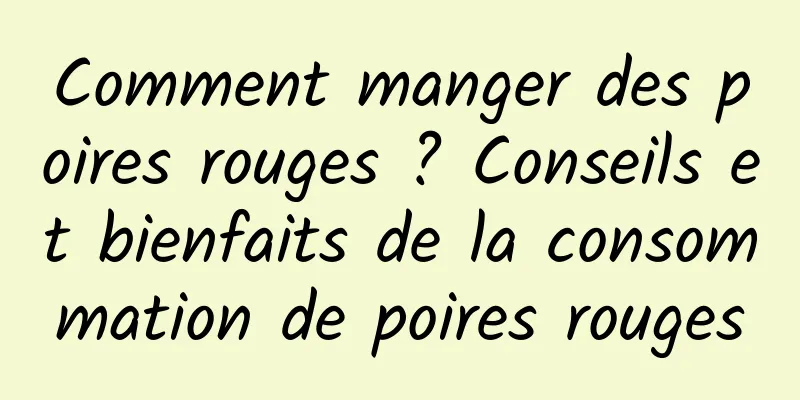 Comment manger des poires rouges ? Conseils et bienfaits de la consommation de poires rouges