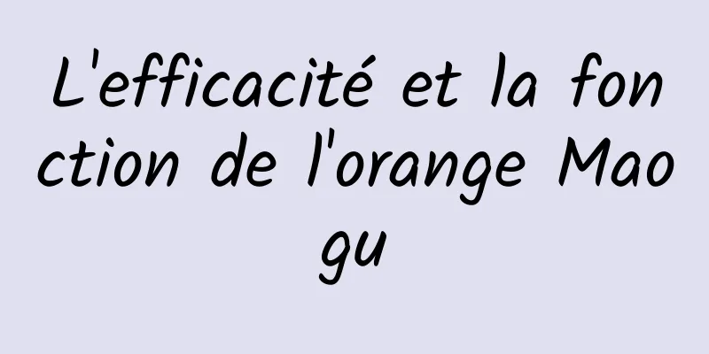 L'efficacité et la fonction de l'orange Maogu