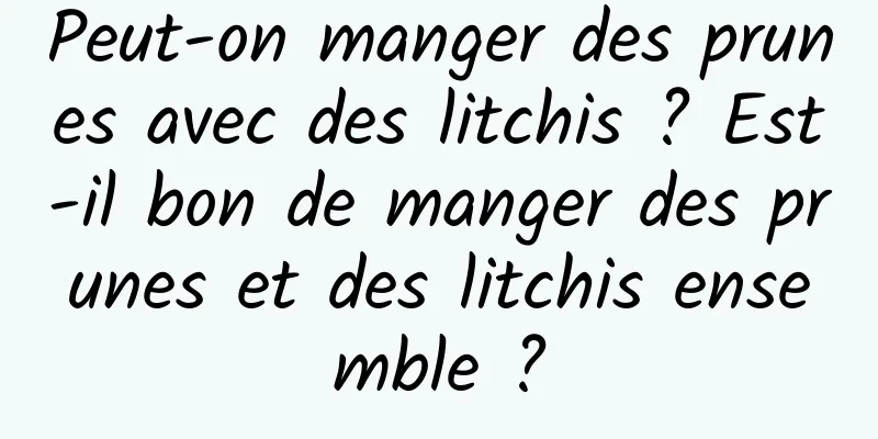 Peut-on manger des prunes avec des litchis ? Est-il bon de manger des prunes et des litchis ensemble ?