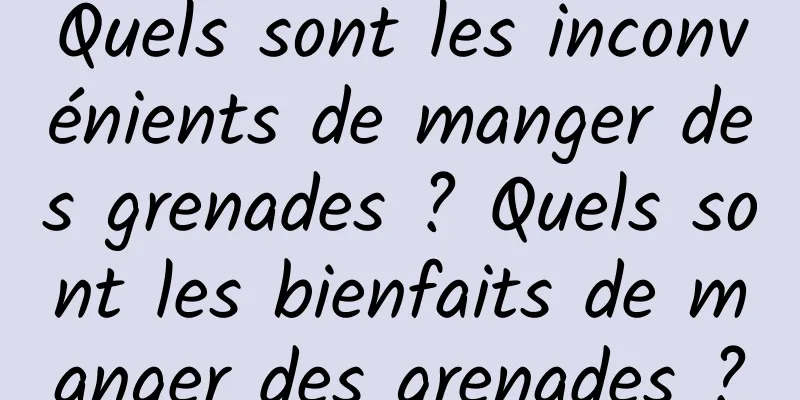 Quels sont les inconvénients de manger des grenades ? Quels sont les bienfaits de manger des grenades ?