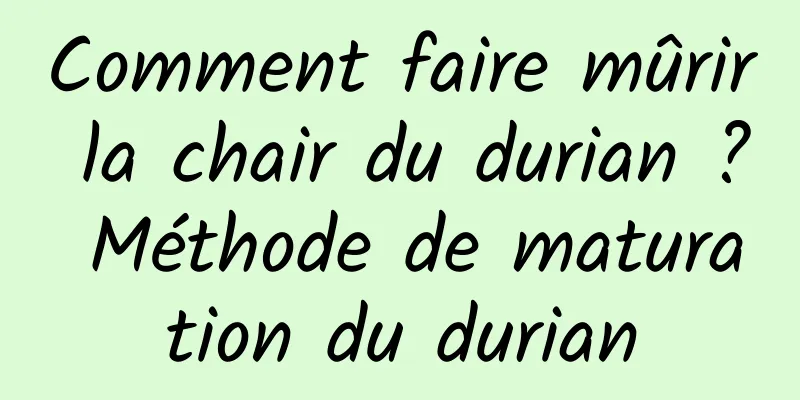 Comment faire mûrir la chair du durian ? Méthode de maturation du durian