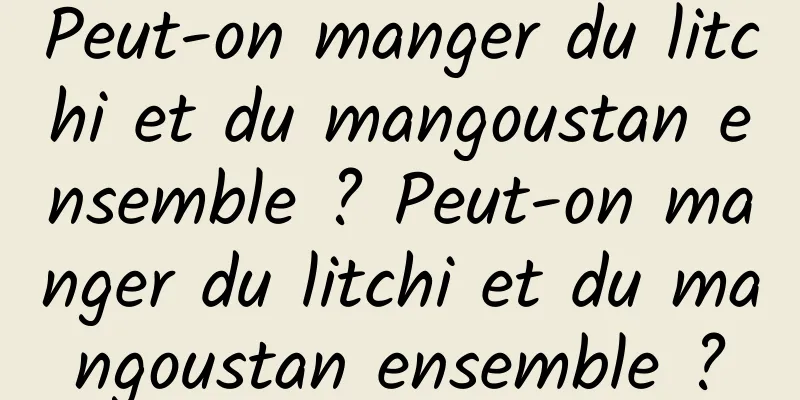 Peut-on manger du litchi et du mangoustan ensemble ? Peut-on manger du litchi et du mangoustan ensemble ?