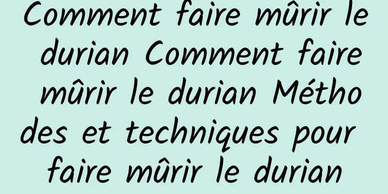 Comment faire mûrir le durian Comment faire mûrir le durian Méthodes et techniques pour faire mûrir le durian