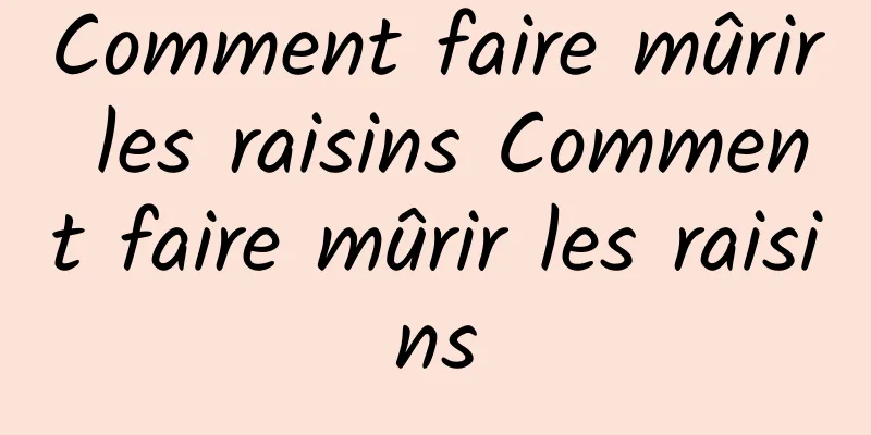 Comment faire mûrir les raisins Comment faire mûrir les raisins