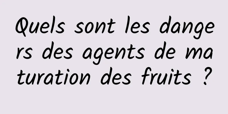 Quels sont les dangers des agents de maturation des fruits ?