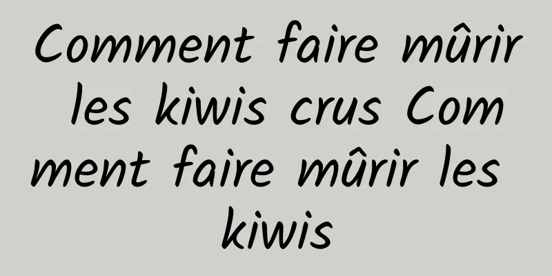 Comment faire mûrir les kiwis crus Comment faire mûrir les kiwis