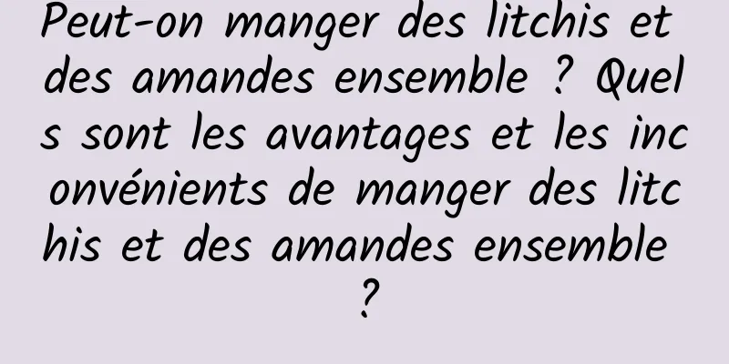 Peut-on manger des litchis et des amandes ensemble ? Quels sont les avantages et les inconvénients de manger des litchis et des amandes ensemble ?