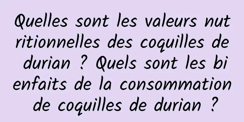 Quelles sont les valeurs nutritionnelles des coquilles de durian ? Quels sont les bienfaits de la consommation de coquilles de durian ?