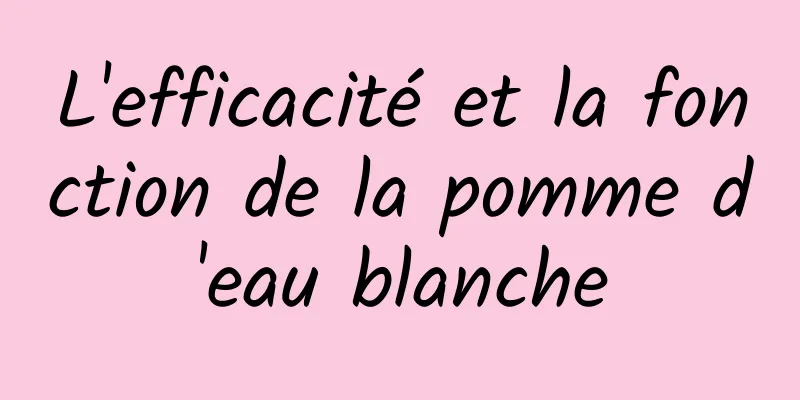 L'efficacité et la fonction de la pomme d'eau blanche