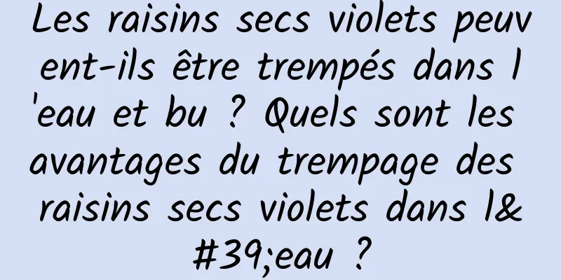 Les raisins secs violets peuvent-ils être trempés dans l'eau et bu ? Quels sont les avantages du trempage des raisins secs violets dans l'eau ?