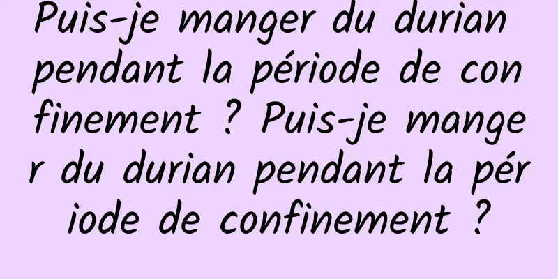 Puis-je manger du durian pendant la période de confinement ? Puis-je manger du durian pendant la période de confinement ?