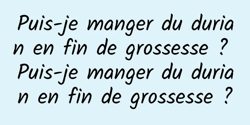 Puis-je manger du durian en fin de grossesse ? Puis-je manger du durian en fin de grossesse ?