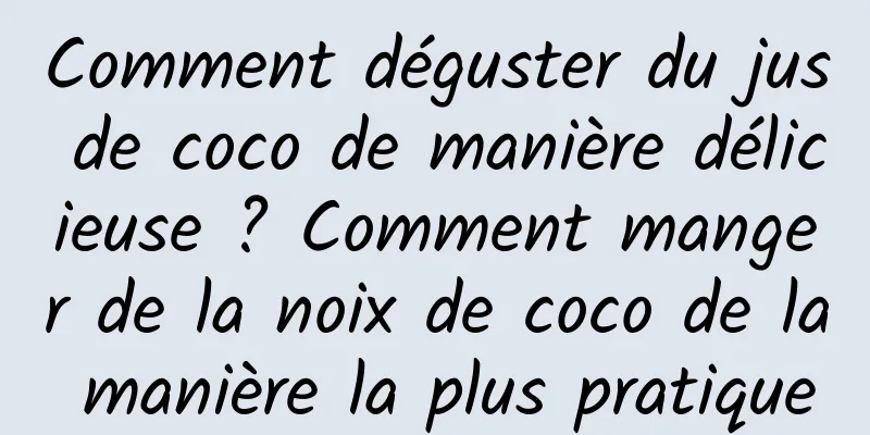 Comment déguster du jus de coco de manière délicieuse ? Comment manger de la noix de coco de la manière la plus pratique